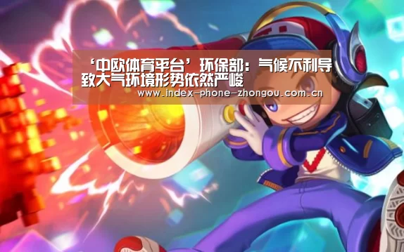‘中欧体育平台’环保部:气候不利导致大气环境形势依然严峻(图2) 中欧体育官网